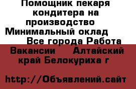 Помощник пекаря-кондитера на производство  › Минимальный оклад ­ 44 000 - Все города Работа » Вакансии   . Алтайский край,Белокуриха г.